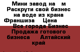 Мини завод на 30м.Раскрути свой бизнес на воде из крана.Франшиза. › Цена ­ 105 000 - Все города Бизнес » Продажа готового бизнеса   . Алтайский край